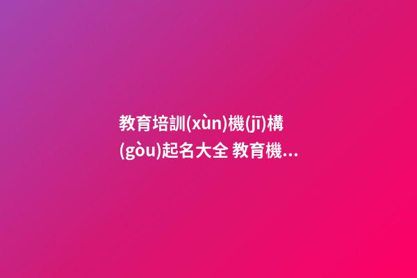 教育培訓(xùn)機(jī)構(gòu)起名大全 教育機(jī)構(gòu)起名大全參考-第1張-公司起名-玄機(jī)派